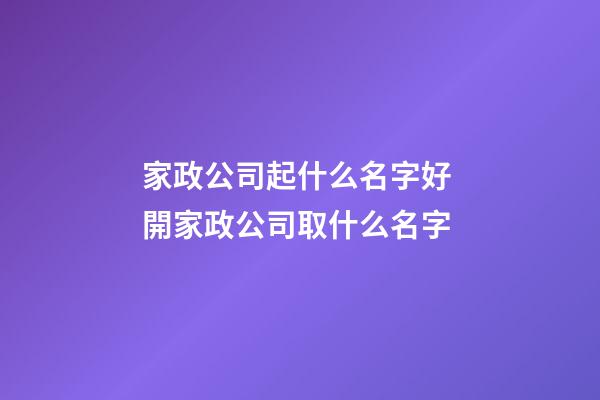 家政公司起什么名字好 開家政公司取什么名字-第1張-公司起名-玄機派